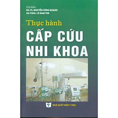 Thực Hành Cấp Cứu Nhi Khoa (Tái bản lần thứ hai, có sửa chữa và bổ sung) - GS.TS. Nguyễn Công Khanh, GS.TSKH, Lê Nam Trà đồng chủ biên
