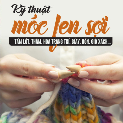 Kỹ Thuật Móc Len Sợi - Tấm Lót, Thảm, Hoa Trang Trí, Giày, Nón, Giỏ Sách...