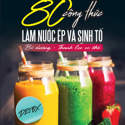 80 Công Thức Làm Nước Ép Và Sinh Tố (Bổ Dưỡng Và Thanh Lọc Cơ Thể)