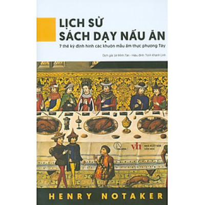 LỊCH SỬ SÁCH DẠY NẤU ĂN - 7 Thế Kỷ Định Hình Các Khuôn Mẫu Ẩm Thực Phương Tây - Henry Notaker - Lê Minh Tân dịch - Lyceum