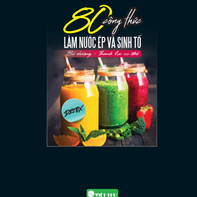 80 Công Thức Làm Nước Ép Và Sinh Tố (Bổ Dưỡng Và Thanh Lọc Cơ Thể)