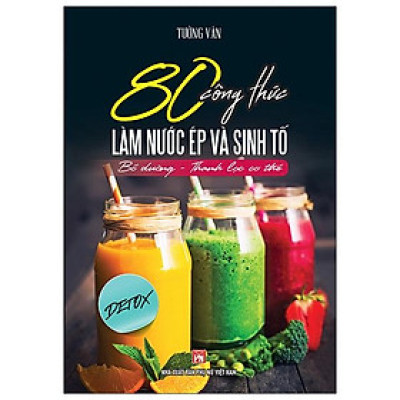 80 Công Thức Làm Nước Ép Và Sinh Tố (Bổ Dưỡng Và Thanh Lọc Cơ Thể)