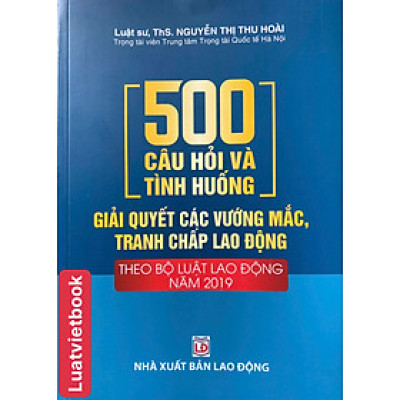 500 Câu hỏi Và Tình Huống Giải Các Vướng Mắc Tranh Chấp Lao Động Theo Bộ Luật lao Động Năm 2019