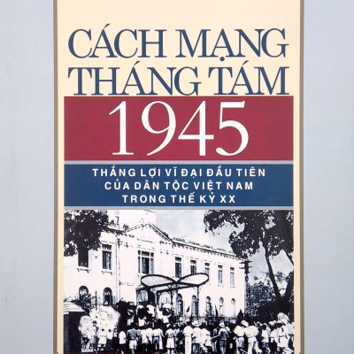 Cách Mạng Tháng Tám 1945 -  Thắng Lợi Vĩ Đại Đầu Tiên Của Dân Tộc Việt Nam Trong Thế Kỷ XX