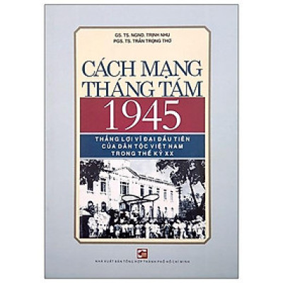 Cách Mạng Tháng Tám 1945 -  Thắng Lợi Vĩ Đại Đầu Tiên Của Dân Tộc Việt Nam Trong Thế Kỷ XX
