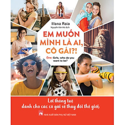 EM MUỐN MÌNH LÀ AI, CÔ GÁI? - Lời Thông Tuệ Dành Cho Các Cô Gái Sẽ Thay Đổi Thế Giới - Illana Raia - Nguyễn Vân Hà - NXB Phụ Nữ