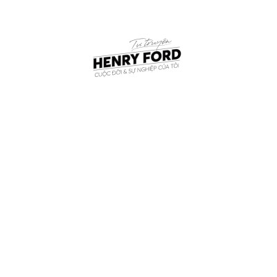 Tự Truyện Henry Ford - Cuộc Đời Và Sự Nghiệp Của Tôi